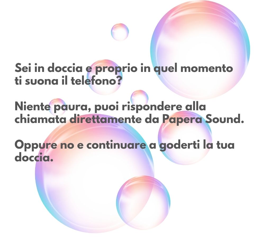 Sei in doccia e proprio in quel momento ti suona il telefono? Niente paura, puoi rispondere alla chiamata direttamente da Papera Sound. Oppure no e continuare a goderti la tua doccia.